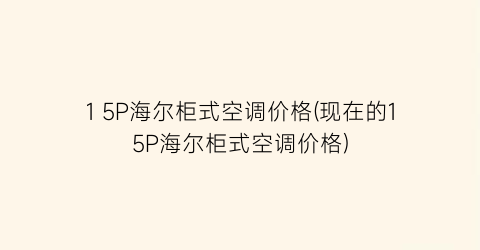 1 5P海尔柜式空调价格(现在的15P海尔柜式空调价格)